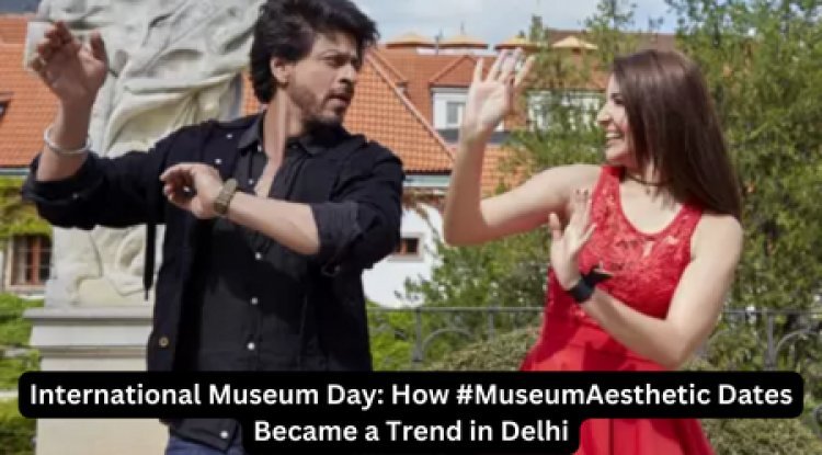 International Museum Day: How #MuseumAesthetic Dates Became a Trend in Delhi