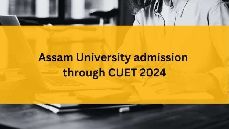 Assam University to Hold UG Admissions Without CUET Scores
