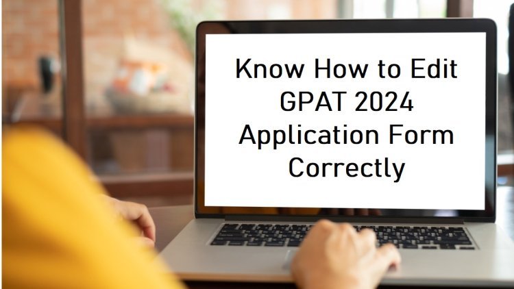 GPAT 2024 Final Edit Window Open: Make Corrections by Tomorrow