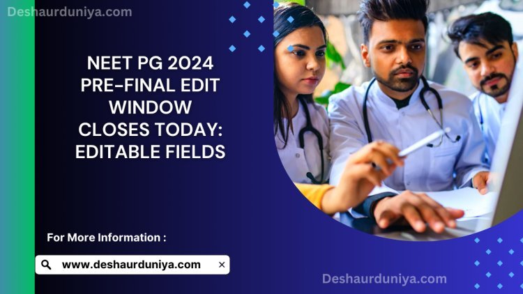NEET PG 2024 Pre-Final Edit Window Closes Today: Editable Fields